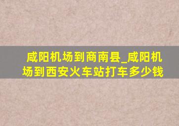 咸阳机场到商南县_咸阳机场到西安火车站打车多少钱