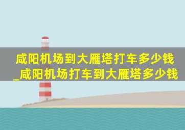 咸阳机场到大雁塔打车多少钱_咸阳机场打车到大雁塔多少钱