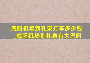 咸阳机场到礼泉打车多少钱_咸阳机场到礼泉有大巴吗