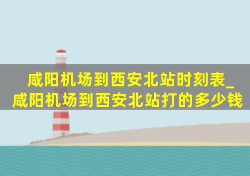 咸阳机场到西安北站时刻表_咸阳机场到西安北站打的多少钱