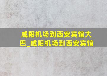 咸阳机场到西安宾馆大巴_咸阳机场到西安宾馆