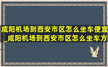 咸阳机场到西安市区怎么坐车便宜_咸阳机场到西安市区怎么坐车方便