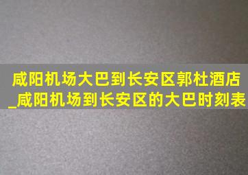 咸阳机场大巴到长安区郭杜酒店_咸阳机场到长安区的大巴时刻表