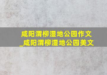 咸阳渭柳湿地公园作文_咸阳渭柳湿地公园美文