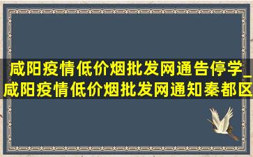 咸阳疫情(低价烟批发网)通告停学_咸阳疫情(低价烟批发网)通知秦都区