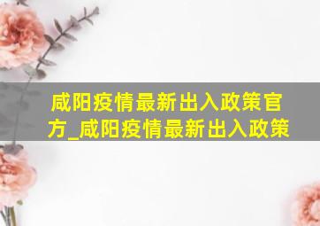 咸阳疫情最新出入政策官方_咸阳疫情最新出入政策