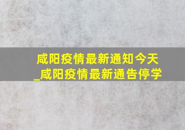 咸阳疫情最新通知今天_咸阳疫情最新通告停学