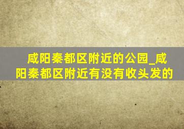 咸阳秦都区附近的公园_咸阳秦都区附近有没有收头发的