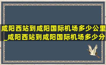 咸阳西站到咸阳国际机场多少公里_咸阳西站到咸阳国际机场多少分钟