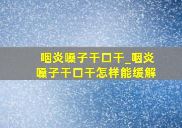 咽炎嗓子干口干_咽炎嗓子干口干怎样能缓解