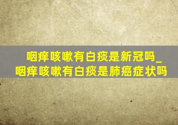 咽痒咳嗽有白痰是新冠吗_咽痒咳嗽有白痰是肺癌症状吗