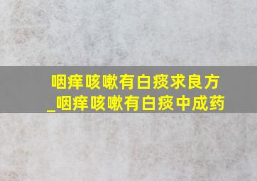 咽痒咳嗽有白痰求良方_咽痒咳嗽有白痰中成药