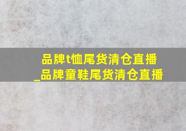 品牌t恤尾货清仓直播_品牌童鞋尾货清仓直播