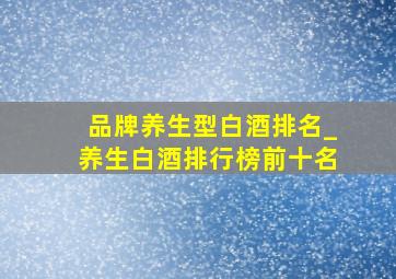 品牌养生型白酒排名_养生白酒排行榜前十名