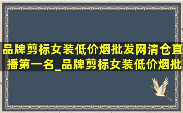 品牌剪标女装(低价烟批发网)清仓直播第一名_品牌剪标女装(低价烟批发网)清仓直播撤柜