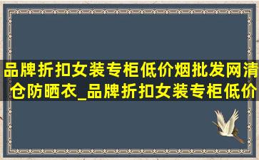 品牌折扣女装专柜(低价烟批发网)清仓防晒衣_品牌折扣女装专柜(低价烟批发网)清仓剪标大码