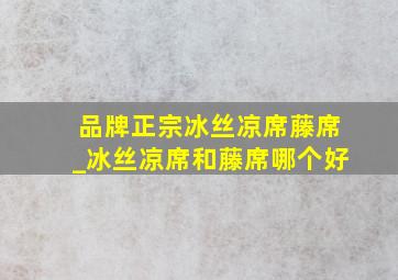 品牌正宗冰丝凉席藤席_冰丝凉席和藤席哪个好