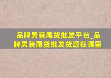 品牌男装尾货批发平台_品牌男装尾货批发货源在哪里