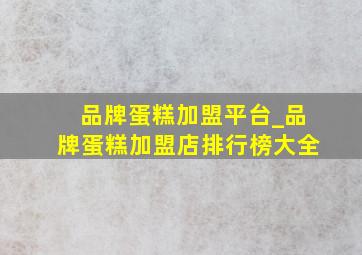 品牌蛋糕加盟平台_品牌蛋糕加盟店排行榜大全