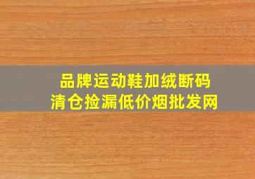 品牌运动鞋加绒断码清仓捡漏(低价烟批发网)