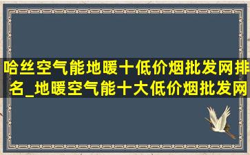 哈丝空气能地暖十(低价烟批发网)排名_地暖空气能十大(低价烟批发网)哪个(低价烟批发网)