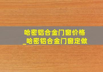 哈密铝合金门窗价格_哈密铝合金门窗定做