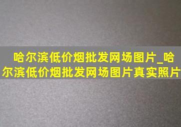 哈尔滨(低价烟批发网)场图片_哈尔滨(低价烟批发网)场图片真实照片