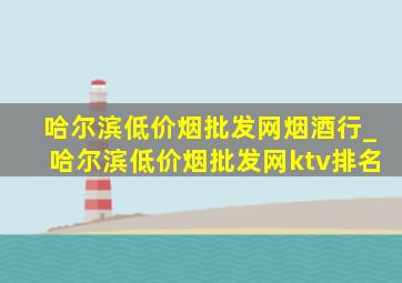 哈尔滨(低价烟批发网)烟酒行_哈尔滨(低价烟批发网)ktv排名