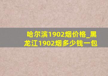 哈尔滨1902烟价格_黑龙江1902烟多少钱一包