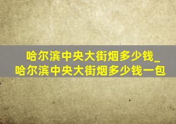 哈尔滨中央大街烟多少钱_哈尔滨中央大街烟多少钱一包