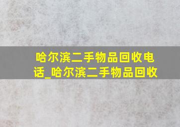 哈尔滨二手物品回收电话_哈尔滨二手物品回收