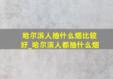 哈尔滨人抽什么烟比较好_哈尔滨人都抽什么烟