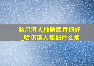 哈尔滨人抽啥牌香烟好_哈尔滨人都抽什么烟