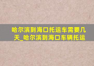 哈尔滨到海口托运车需要几天_哈尔滨到海口车辆托运