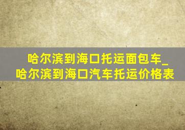 哈尔滨到海口托运面包车_哈尔滨到海口汽车托运价格表