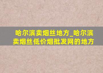 哈尔滨卖烟丝地方_哈尔滨卖烟丝(低价烟批发网)的地方