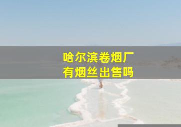 哈尔滨卷烟厂有烟丝出售吗