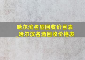 哈尔滨名酒回收价目表_哈尔滨名酒回收价格表