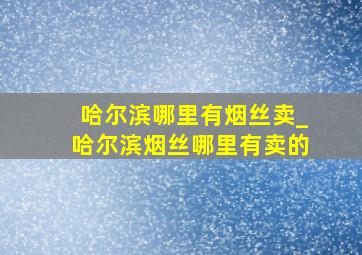 哈尔滨哪里有烟丝卖_哈尔滨烟丝哪里有卖的