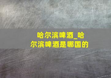 哈尔滨啤酒_哈尔滨啤酒是哪国的