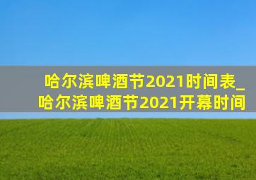 哈尔滨啤酒节2021时间表_哈尔滨啤酒节2021开幕时间