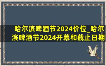 哈尔滨啤酒节2024价位_哈尔滨啤酒节2024开幕和截止日期