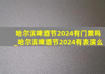 哈尔滨啤酒节2024有门票吗_哈尔滨啤酒节2024有表演么