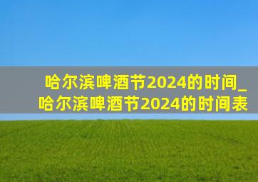 哈尔滨啤酒节2024的时间_哈尔滨啤酒节2024的时间表