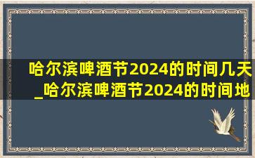 哈尔滨啤酒节2024的时间几天_哈尔滨啤酒节2024的时间地点