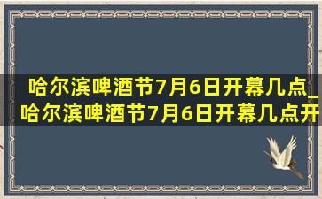 哈尔滨啤酒节7月6日开幕几点_哈尔滨啤酒节7月6日开幕几点开始