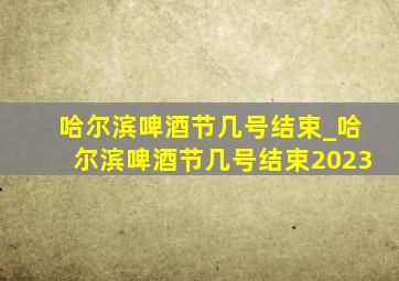 哈尔滨啤酒节几号结束_哈尔滨啤酒节几号结束2023