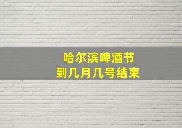 哈尔滨啤酒节到几月几号结束