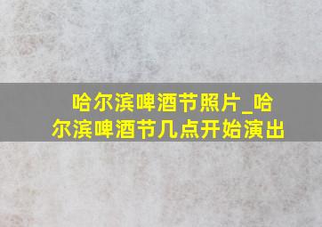 哈尔滨啤酒节照片_哈尔滨啤酒节几点开始演出