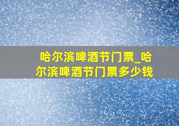 哈尔滨啤酒节门票_哈尔滨啤酒节门票多少钱